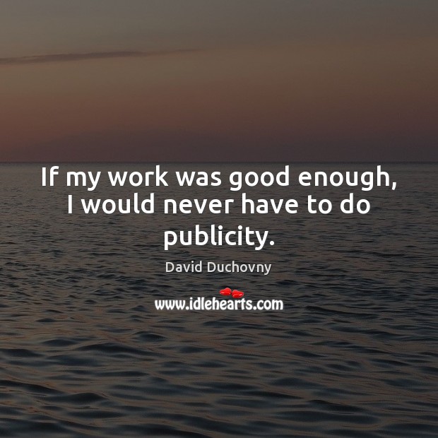 If my work was good enough, I would never have to do publicity. David Duchovny Picture Quote