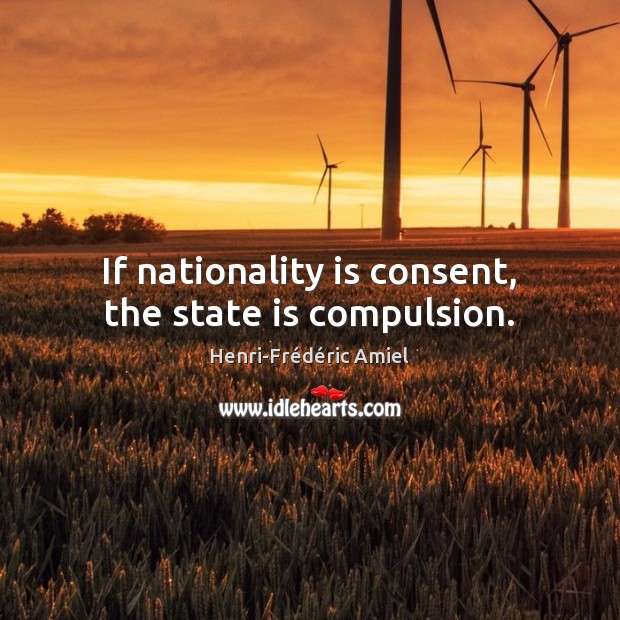If nationality is consent, the state is compulsion. Henri-Frédéric Amiel Picture Quote