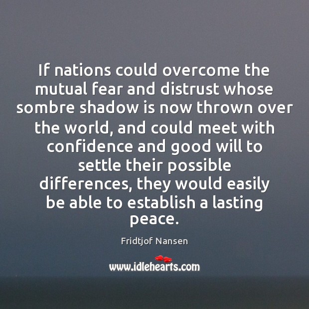 If nations could overcome the mutual fear and distrust whose sombre shadow Fridtjof Nansen Picture Quote
