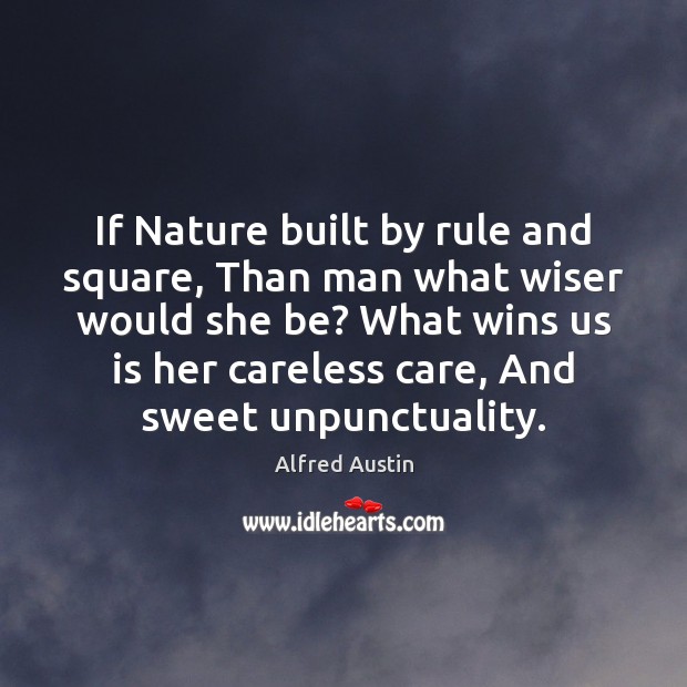 If Nature built by rule and square, Than man what wiser would 