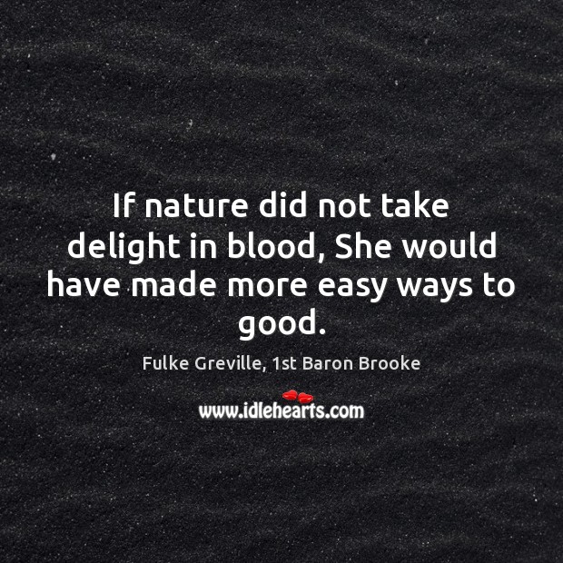 If nature did not take delight in blood, She would have made more easy ways to good. Fulke Greville, 1st Baron Brooke Picture Quote