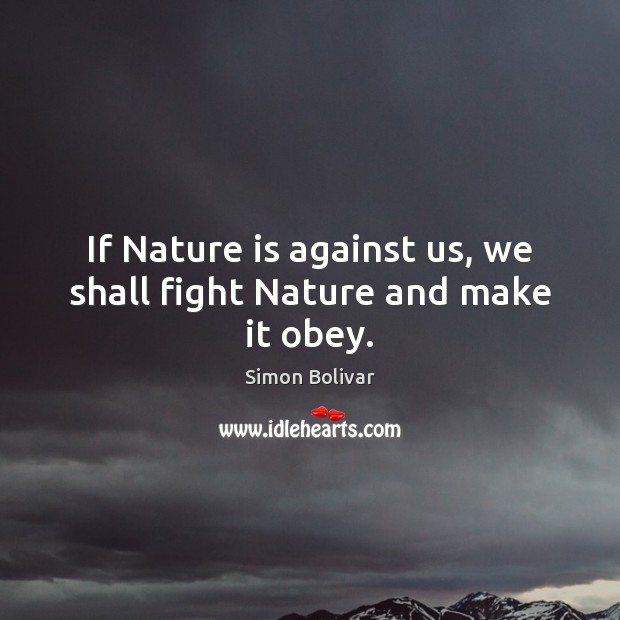If Nature is against us, we shall fight Nature and make it obey. Simon Bolivar Picture Quote
