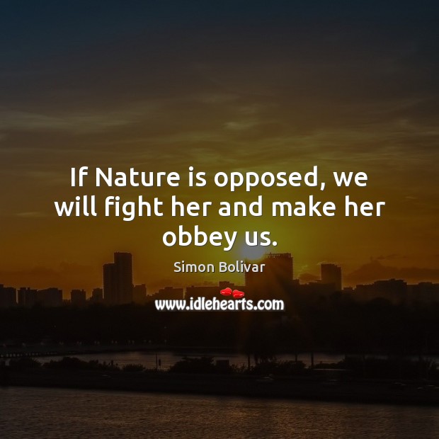 If Nature is opposed, we will fight her and make her obbey us. Image