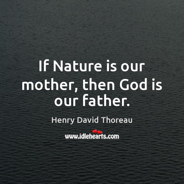 If Nature is our mother, then God is our father. Henry David Thoreau Picture Quote