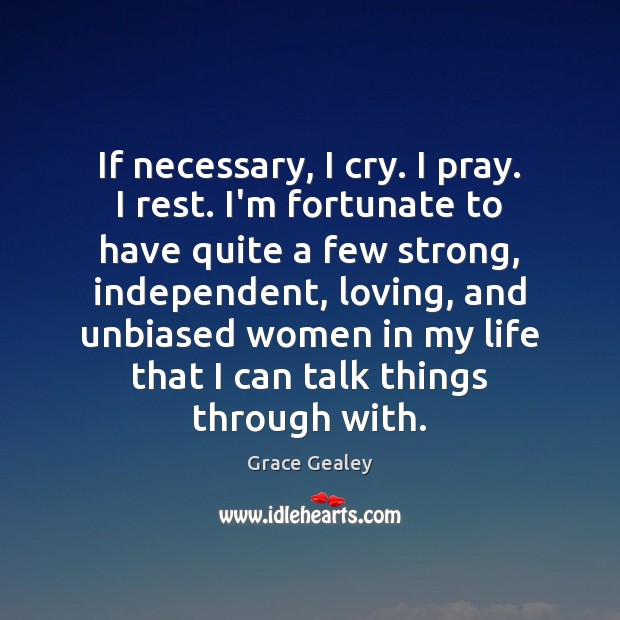 If necessary, I cry. I pray. I rest. I’m fortunate to have Grace Gealey Picture Quote
