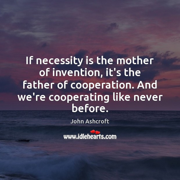 If necessity is the mother of invention, it’s the father of cooperation. John Ashcroft Picture Quote