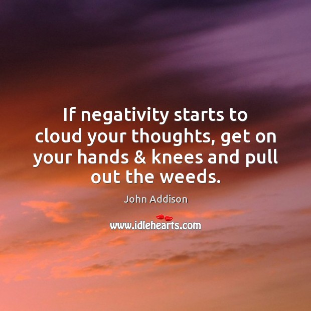 If negativity starts to cloud your thoughts, get on your hands & knees John Addison Picture Quote
