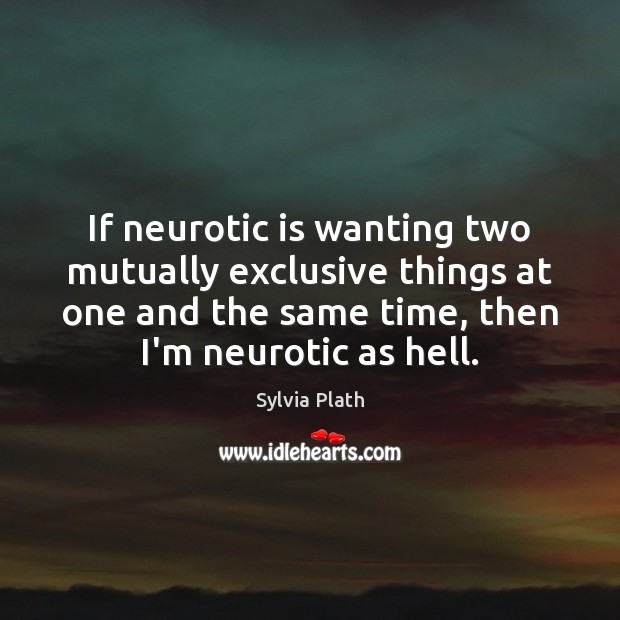 If neurotic is wanting two mutually exclusive things at one and the Sylvia Plath Picture Quote