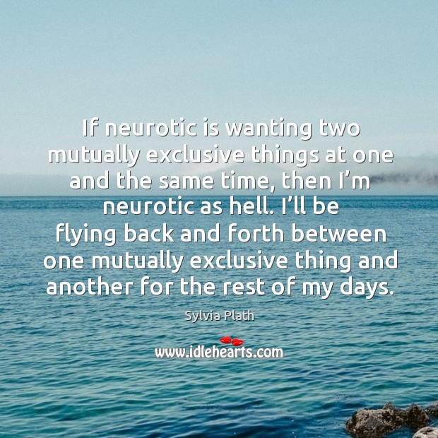 If neurotic is wanting two mutually exclusive things at one and the same time, then I’m neurotic as hell. Sylvia Plath Picture Quote