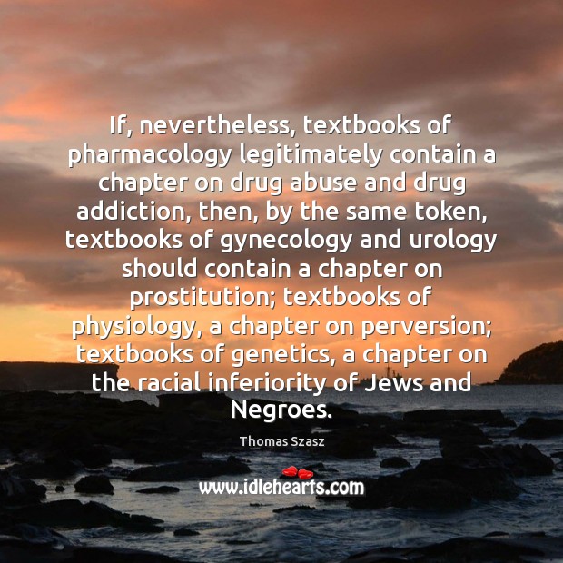 If, nevertheless, textbooks of pharmacology legitimately contain a chapter on drug abuse Thomas Szasz Picture Quote