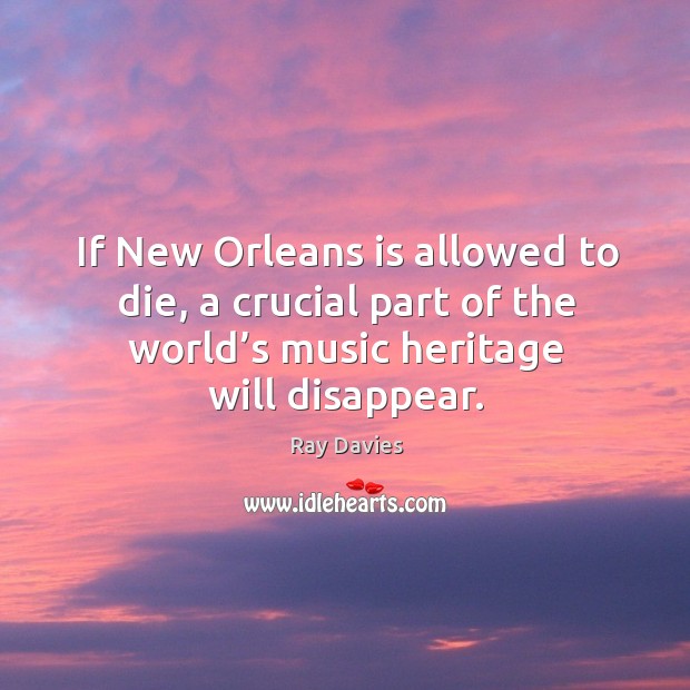 If new orleans is allowed to die, a crucial part of the world’s music heritage will disappear. Ray Davies Picture Quote