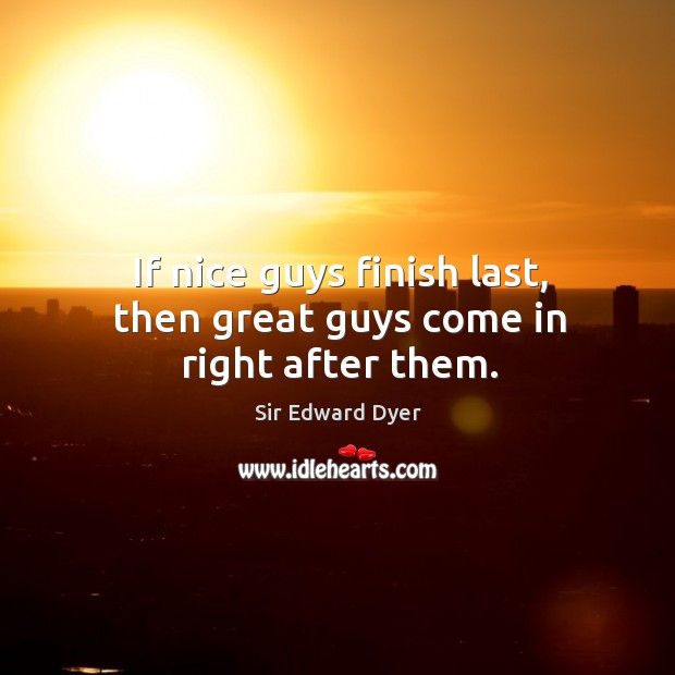 If nice guys finish last, then great guys come in right after them. Sir Edward Dyer Picture Quote