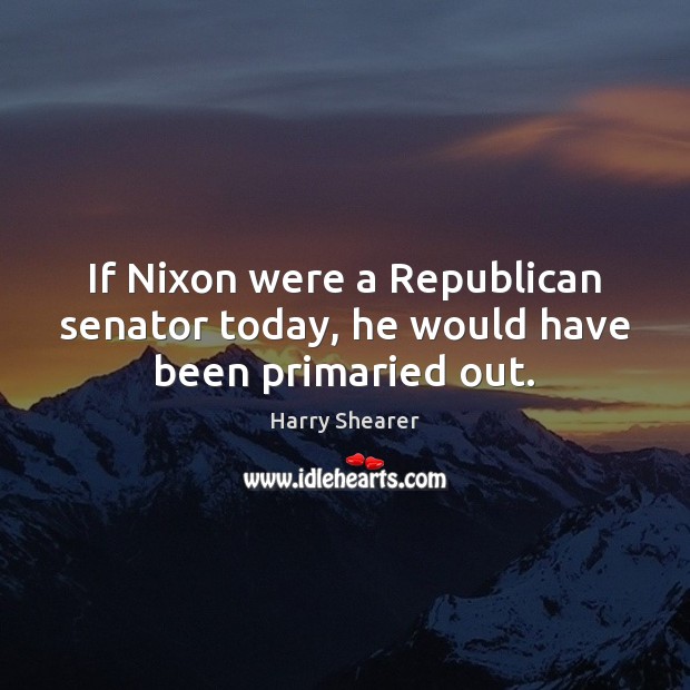 If Nixon were a Republican senator today, he would have been primaried out. Harry Shearer Picture Quote