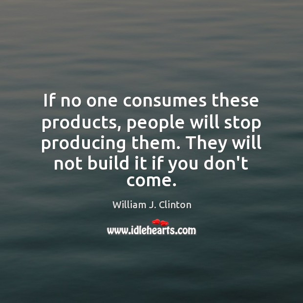 If no one consumes these products, people will stop producing them. They William J. Clinton Picture Quote