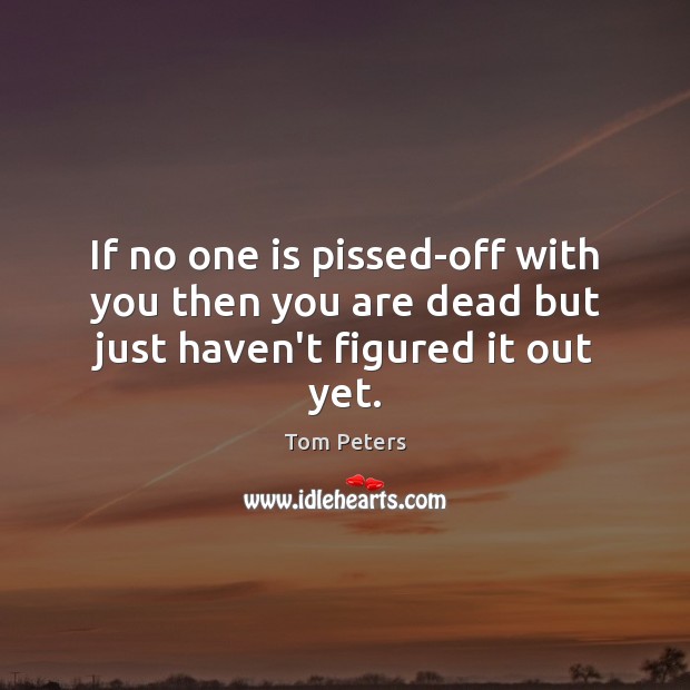 If no one is pissed-off with you then you are dead but just haven’t figured it out yet. Tom Peters Picture Quote