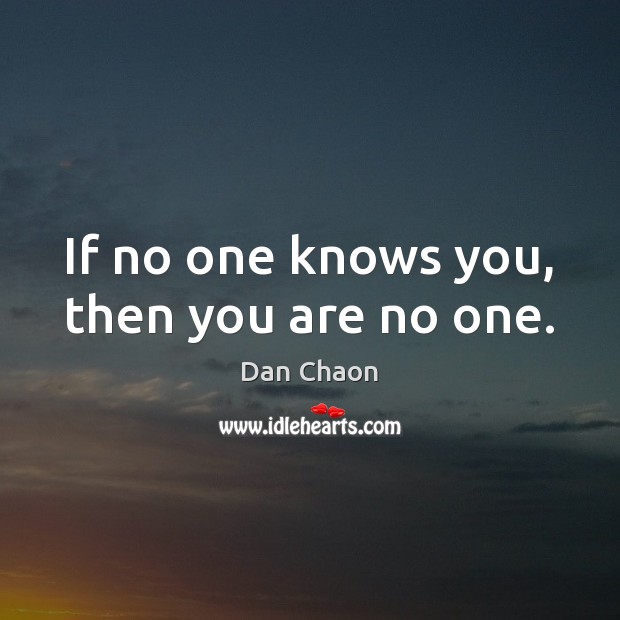 If no one knows you, then you are no one. Image