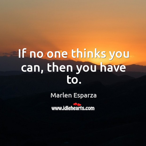 If no one thinks you can, then you have to. Image