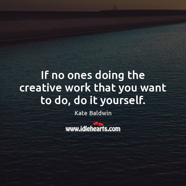 If no ones doing the creative work that you want to do, do it yourself. Image