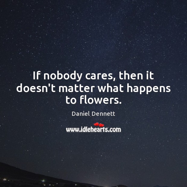 If nobody cares, then it doesn’t matter what happens to flowers. Daniel Dennett Picture Quote