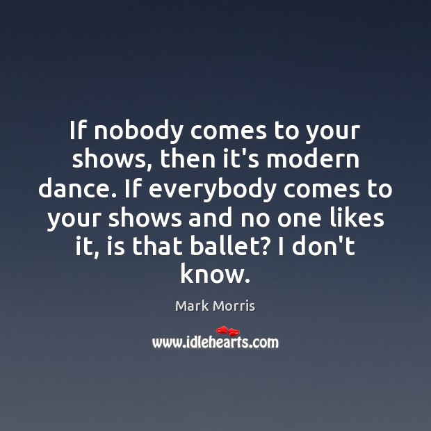 If nobody comes to your shows, then it’s modern dance. If everybody Mark Morris Picture Quote