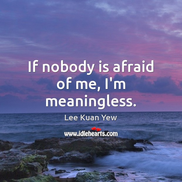 If nobody is afraid of me, I’m meaningless. Lee Kuan Yew Picture Quote