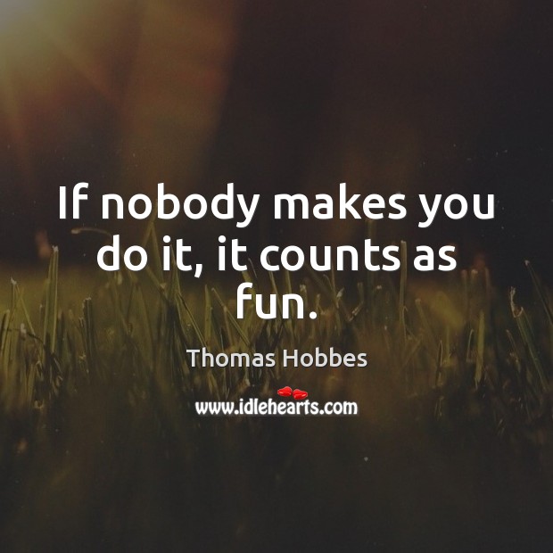 If nobody makes you do it, it counts as fun. Image