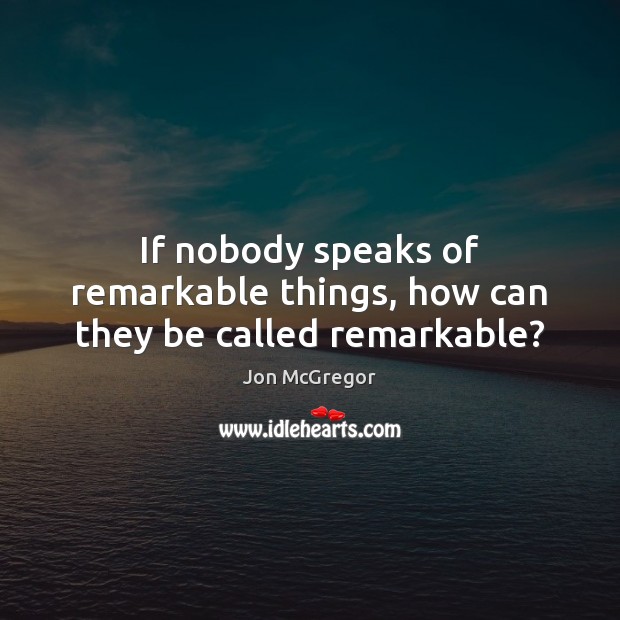 If nobody speaks of remarkable things, how can they be called remarkable? Image