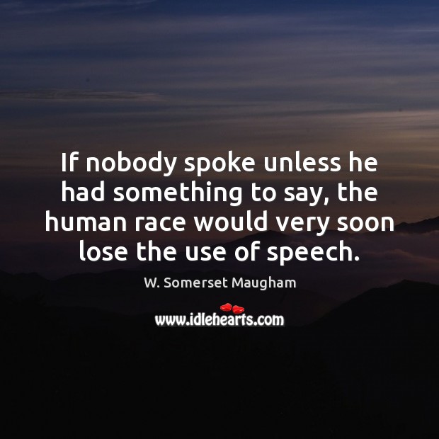 If nobody spoke unless he had something to say, the human race W. Somerset Maugham Picture Quote