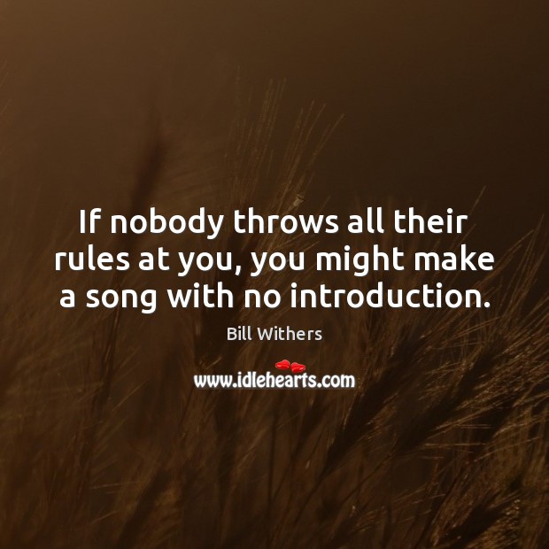 If nobody throws all their rules at you, you might make a song with no introduction. Bill Withers Picture Quote