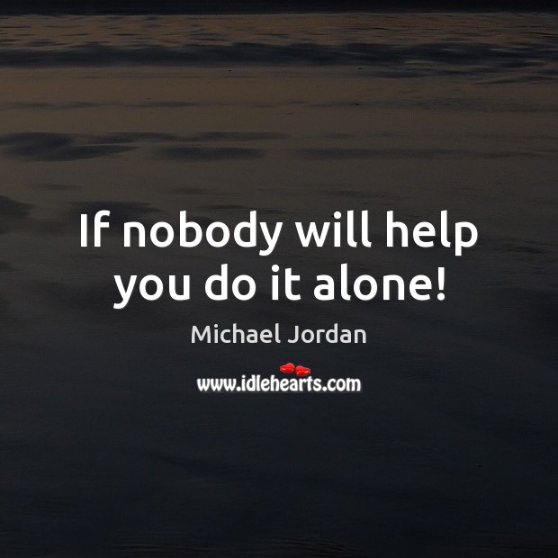 If nobody will help you do it alone! Michael Jordan Picture Quote