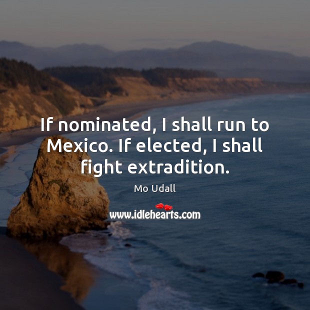 If nominated, I shall run to Mexico. If elected, I shall fight extradition. Image