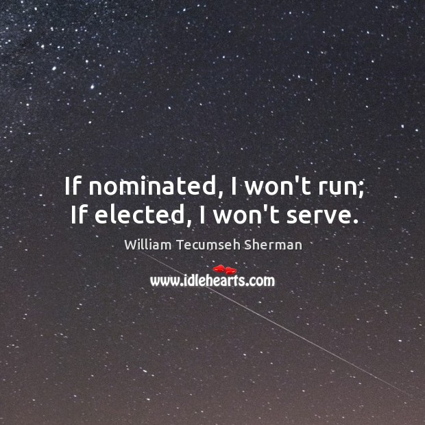 If nominated, I won’t run; If elected, I won’t serve. William Tecumseh Sherman Picture Quote