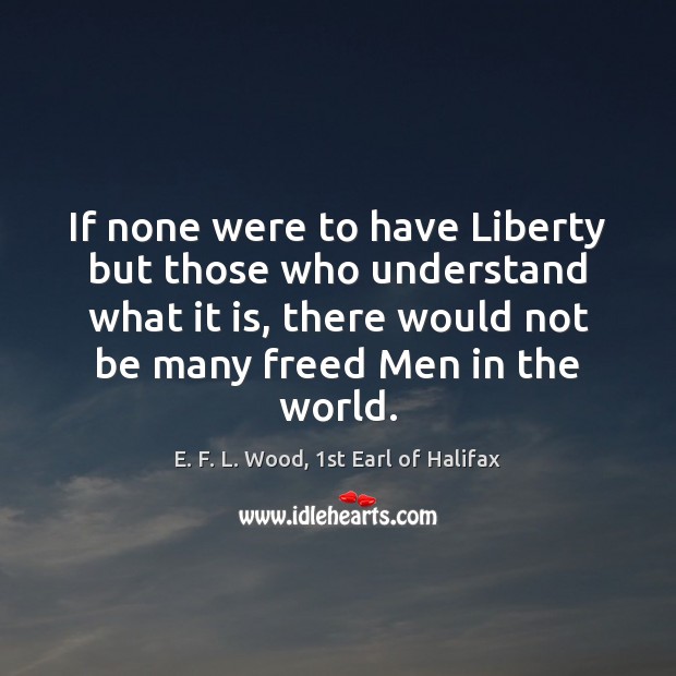 If none were to have Liberty but those who understand what it E. F. L. Wood, 1st Earl of Halifax Picture Quote