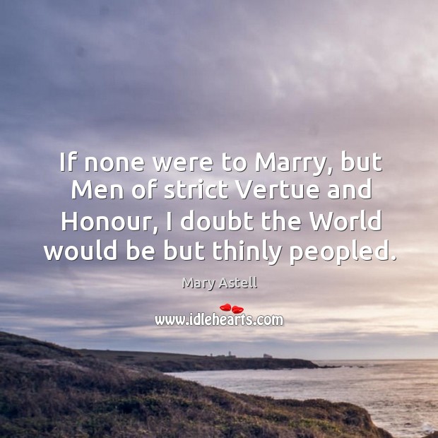 If none were to marry, but men of strict vertue and honour, I doubt the world would be but thinly peopled. Mary Astell Picture Quote