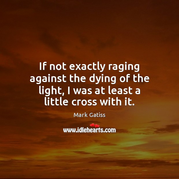 If not exactly raging against the dying of the light, I was Mark Gatiss Picture Quote