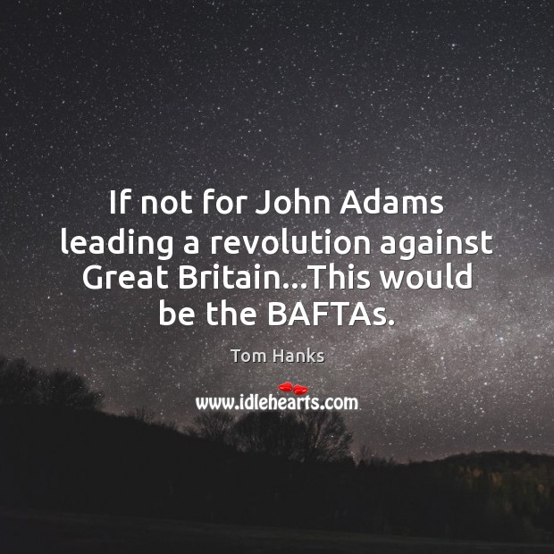 If not for John Adams leading a revolution against Great Britain…This Tom Hanks Picture Quote