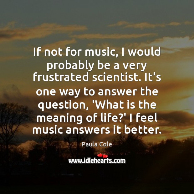 If not for music, I would probably be a very frustrated scientist. Paula Cole Picture Quote