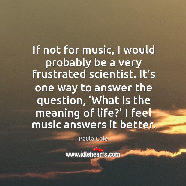 If not for music, I would probably be a very frustrated scientist. Paula Cole Picture Quote