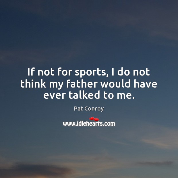 If not for sports, I do not think my father would have ever talked to me. Pat Conroy Picture Quote