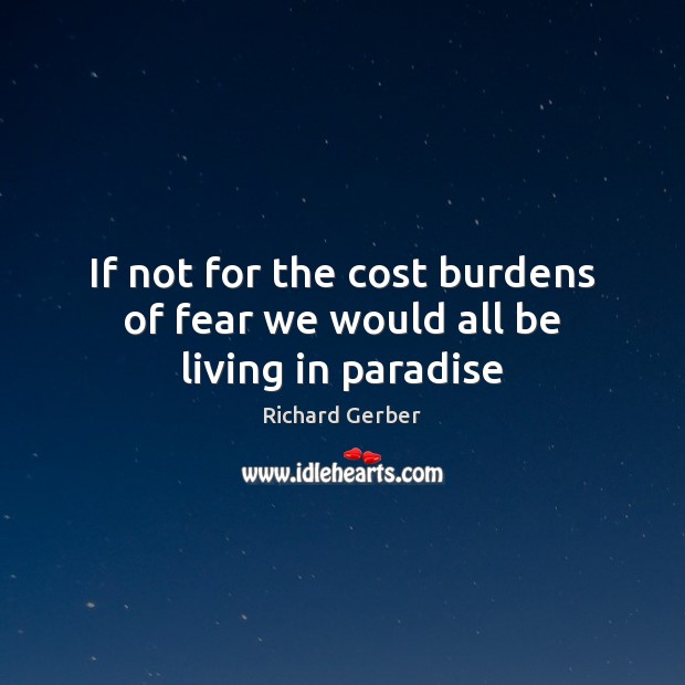 If not for the cost burdens of fear we would all be living in paradise Richard Gerber Picture Quote
