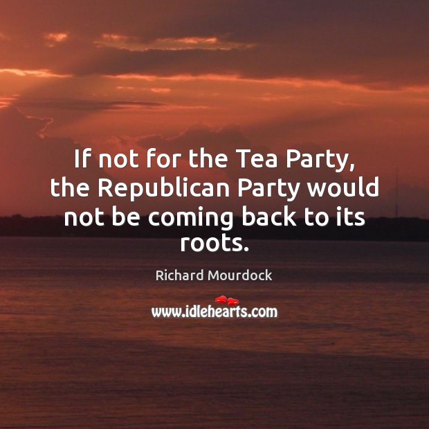 If not for the Tea Party, the Republican Party would not be coming back to its roots. Richard Mourdock Picture Quote