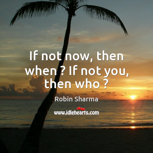 If not now, then when ? If not you, then who ? Robin Sharma Picture Quote