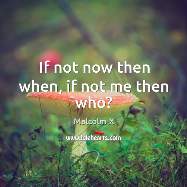 If not now then when, if not me then who? Malcolm X Picture Quote