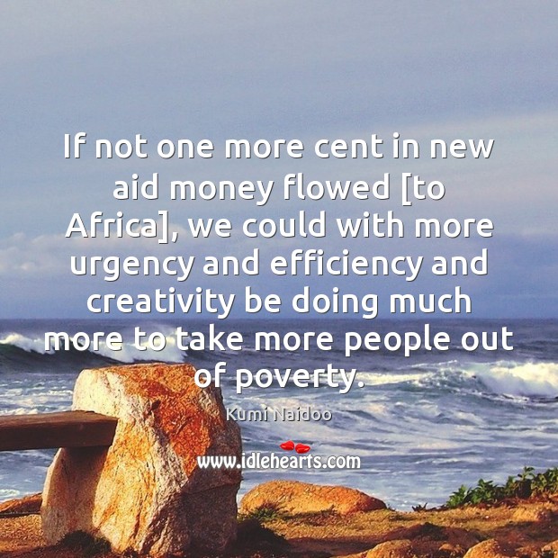 If not one more cent in new aid money flowed [to Africa], Kumi Naidoo Picture Quote