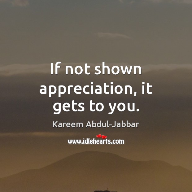 If not shown appreciation, it gets to you. Kareem Abdul-Jabbar Picture Quote