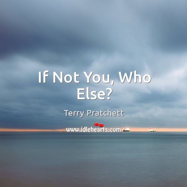 If Not You, Who Else? Terry Pratchett Picture Quote