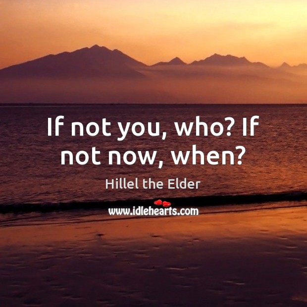 If not you, who? If not now, when? Image