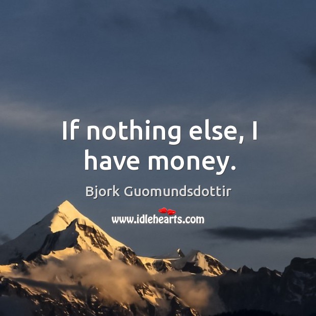 If nothing else, I have money. Bjork Guomundsdottir Picture Quote