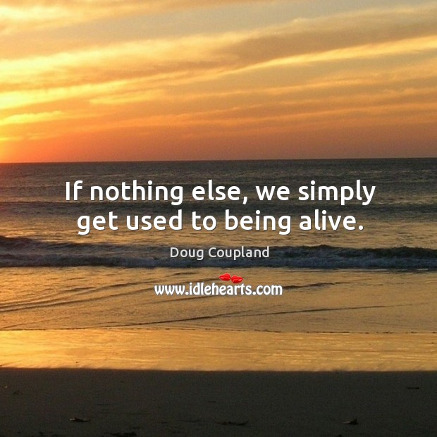 If nothing else, we simply get used to being alive. Doug Coupland Picture Quote