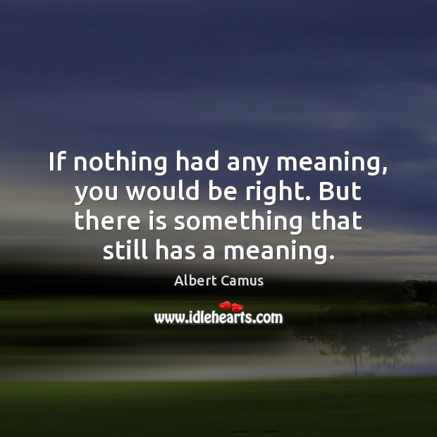 If nothing had any meaning, you would be right. But there is Albert Camus Picture Quote